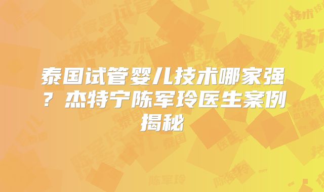泰国试管婴儿技术哪家强？杰特宁陈军玲医生案例揭秘