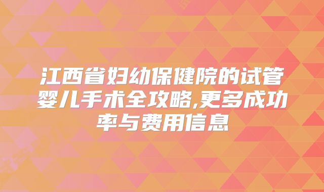 江西省妇幼保健院的试管婴儿手术全攻略,更多成功率与费用信息