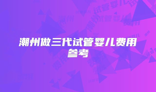 潮州做三代试管婴儿费用参考