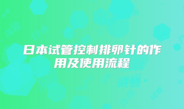 日本试管控制排卵针的作用及使用流程