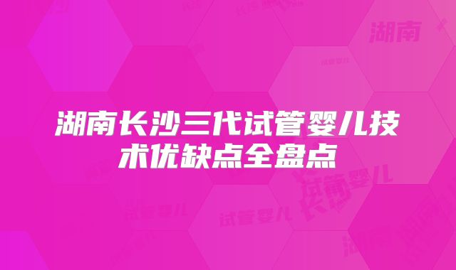 湖南长沙三代试管婴儿技术优缺点全盘点