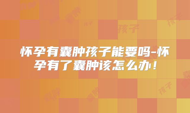 怀孕有囊肿孩子能要吗-怀孕有了囊肿该怎么办!