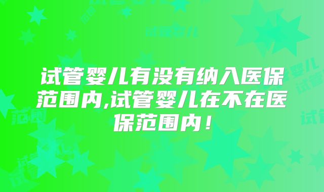 试管婴儿有没有纳入医保范围内,试管婴儿在不在医保范围内！