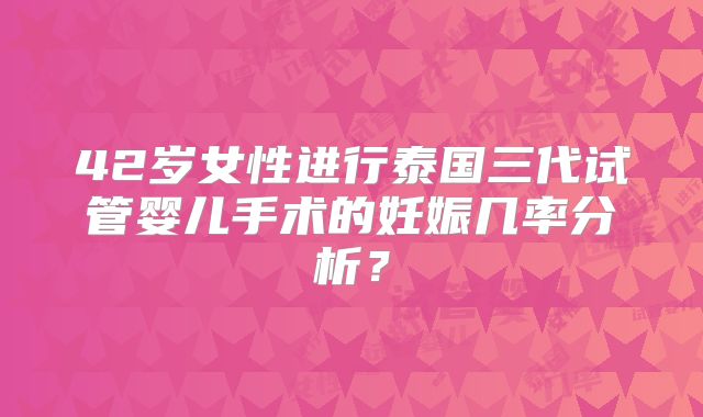 42岁女性进行泰国三代试管婴儿手术的妊娠几率分析？