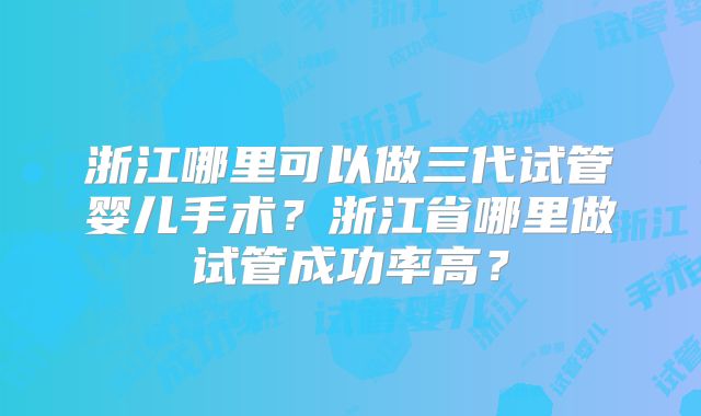 浙江哪里可以做三代试管婴儿手术？浙江省哪里做试管成功率高？