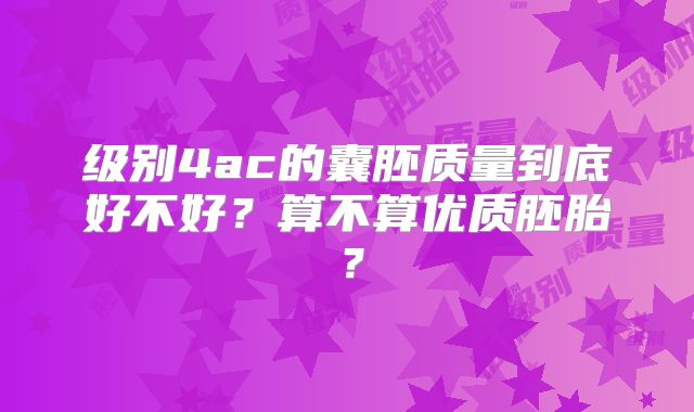 级别4ac的囊胚质量到底好不好?算不算优质胚胎?