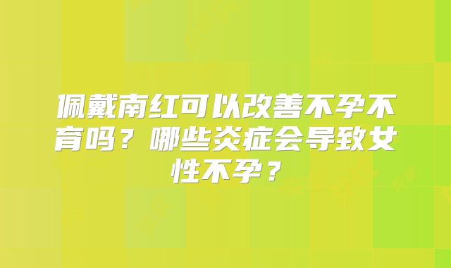 佩戴南红可以改善不孕不育吗？哪些炎症会导致女性不孕？