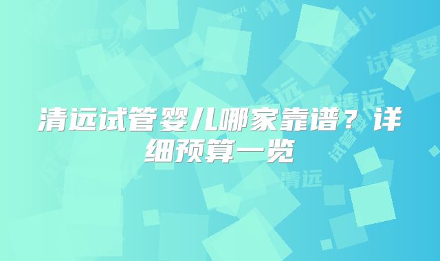 清远试管婴儿哪家靠谱？详细预算一览