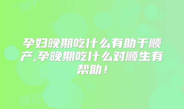 孕妇晚期吃什么有助于顺产,孕晚期吃什么对顺生有帮助!