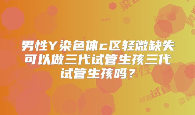 男性Y染色体c区轻微缺失可以做三代试管生孩三代试管生孩吗？