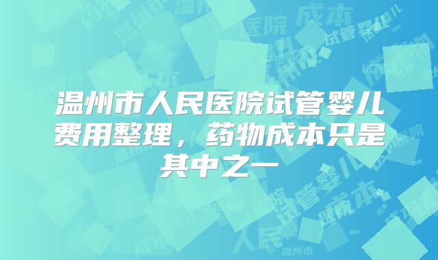 温州市人民医院试管婴儿费用整理，药物成本只是其中之一