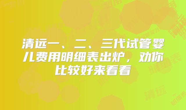 清远一、二、三代试管婴儿费用明细表出炉，劝你比较好来看看