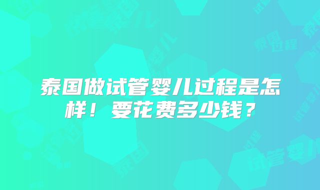 泰国做试管婴儿过程是怎样！要花费多少钱？
