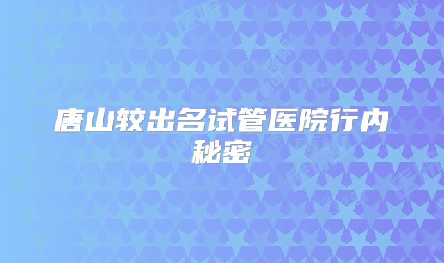 唐山较出名试管医院行内秘密