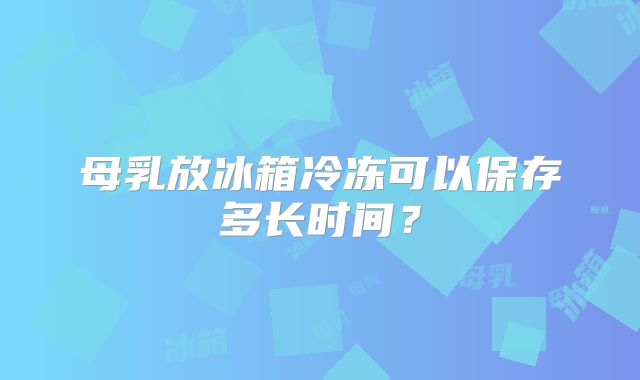 母乳放冰箱冷冻可以保存多长时间？