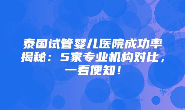 泰国试管婴儿医院成功率揭秘：5家专业机构对比，一看便知！