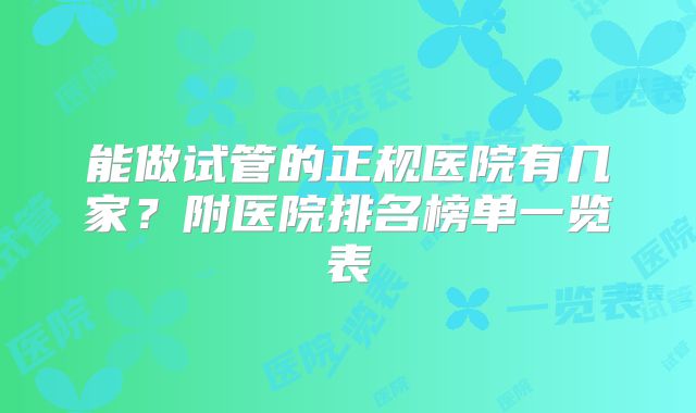 能做试管的正规医院有几家？附医院排名榜单一览表