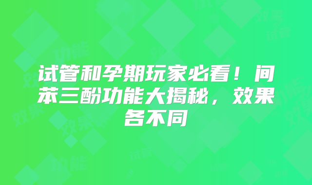 试管和孕期玩家必看！间苯三酚功能大揭秘，效果各不同