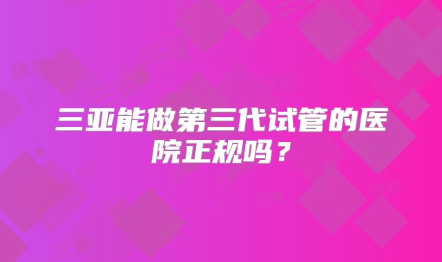 三亚能做第三代试管的医院正规吗？