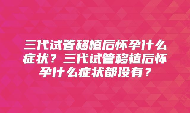 三代试管移植后怀孕什么症状？三代试管移植后怀孕什么症状都没有？