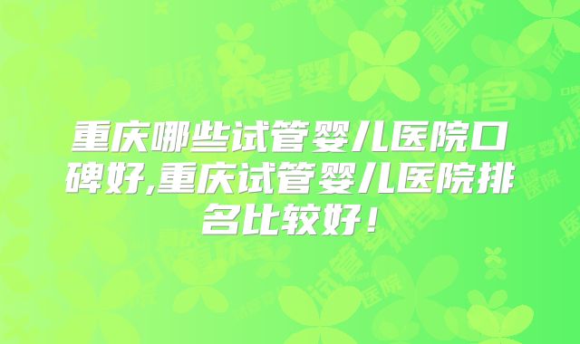 重庆哪些试管婴儿医院口碑好,重庆试管婴儿医院排名比较好！