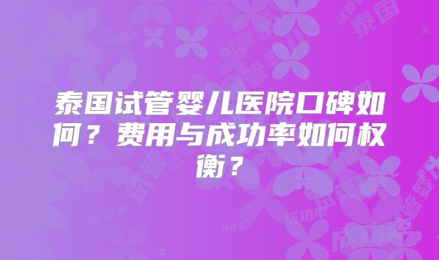 泰国试管婴儿医院口碑如何？费用与成功率如何权衡？