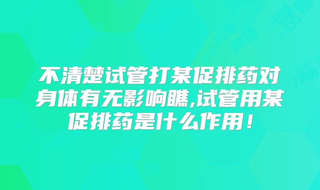 不清楚试管打某促排药对身体有无影响瞧,试管用某促排药是什么作用！
