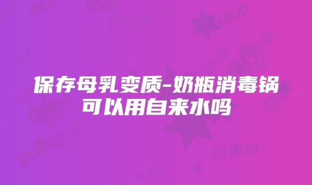 保存母乳变质-奶瓶消毒锅可以用自来水吗