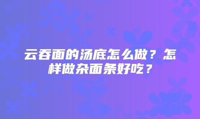 云吞面的汤底怎么做？怎样做杂面条好吃？