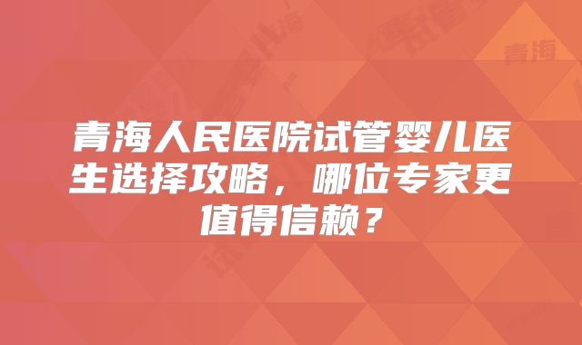 青海人民医院试管婴儿医生选择攻略，哪位专家更值得信赖？