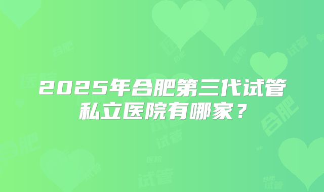 2025年合肥第三代试管私立医院有哪家?