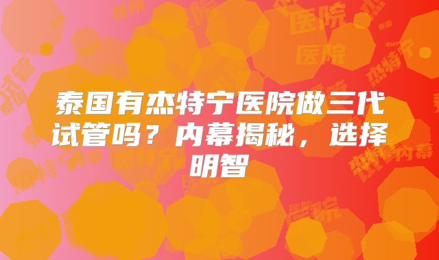 泰国有杰特宁医院做三代试管吗？内幕揭秘，选择明智