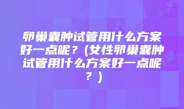 卵巢囊肿试管用什么方案好一点呢？(女性卵巢囊肿试管用什么方案好一点呢？)