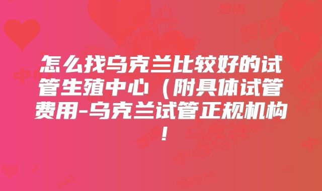 怎么找乌克兰比较好的试管生殖中心（附具体试管费用-乌克兰试管正规机构！