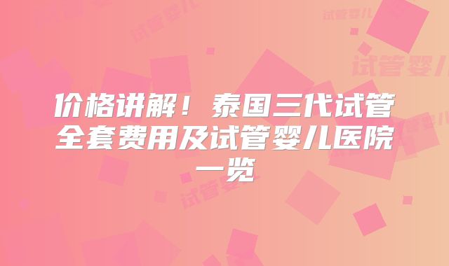 价格讲解!泰国三代试管全套费用及试管婴儿医院一览