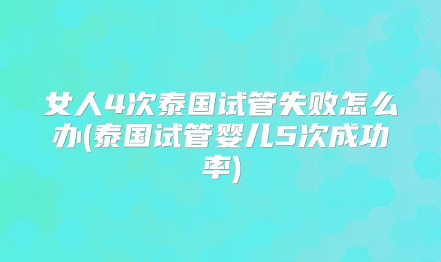 女人4次泰国试管失败怎么办(泰国试管婴儿5次成功率)