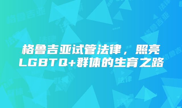 格鲁吉亚试管法律，照亮LGBTQ+群体的生育之路