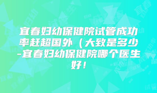 宜春妇幼保健院试管成功率赶超国外(大致是多少-宜春妇幼保健院哪个医生好!