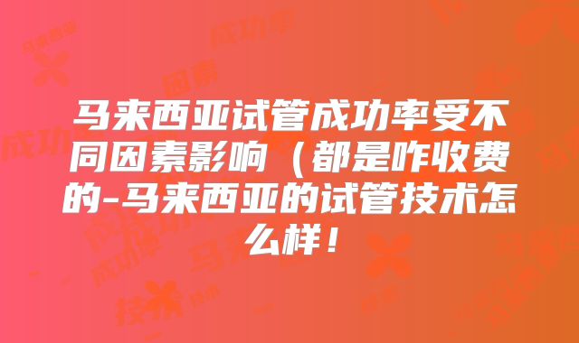 马来西亚试管成功率受不同因素影响(都是咋收费的-马来西亚的试管技术怎么样!