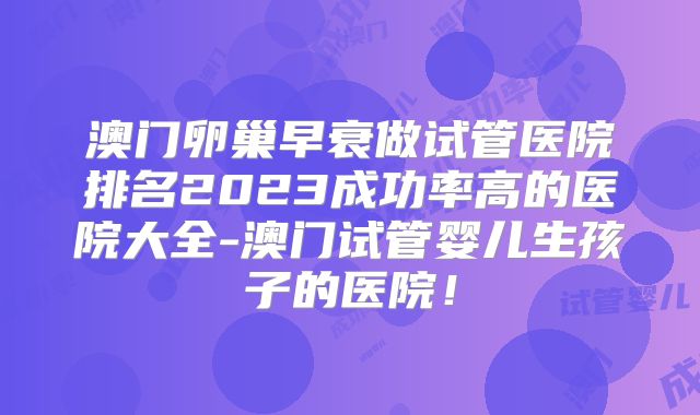 澳门卵巢早衰做试管医院排名2023成功率高的医院大全-澳门试管婴儿生孩子的医院!