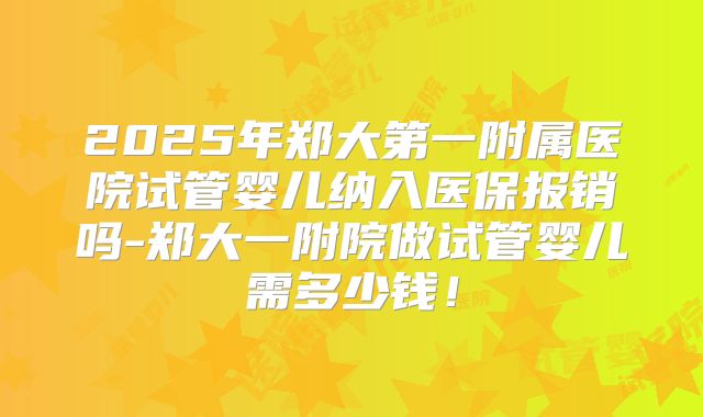2025年郑大第一附属医院试管婴儿纳入医保报销吗-郑大一附院做试管婴儿需多少钱!