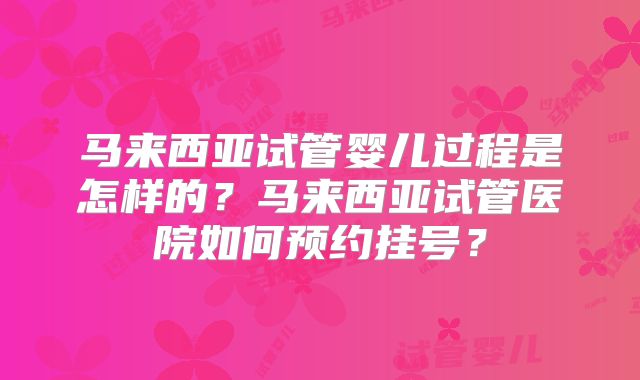 马来西亚试管婴儿过程是怎样的？马来西亚试管医院如何预约挂号？
