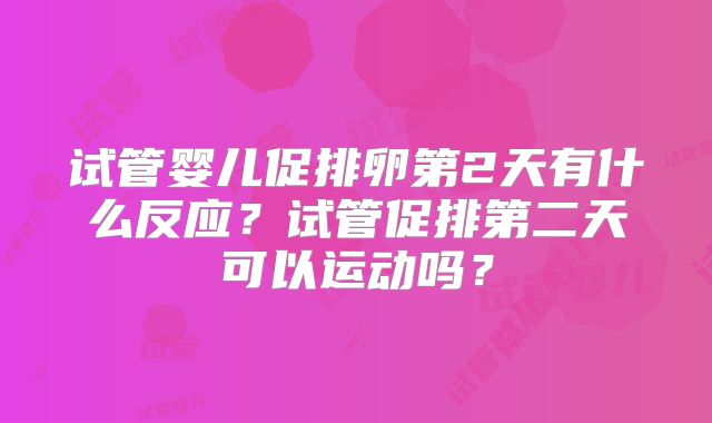 试管婴儿促排卵第2天有什么反应？试管促排第二天可以运动吗？