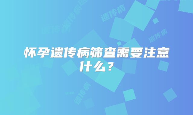 怀孕遗传病筛查需要注意什么？