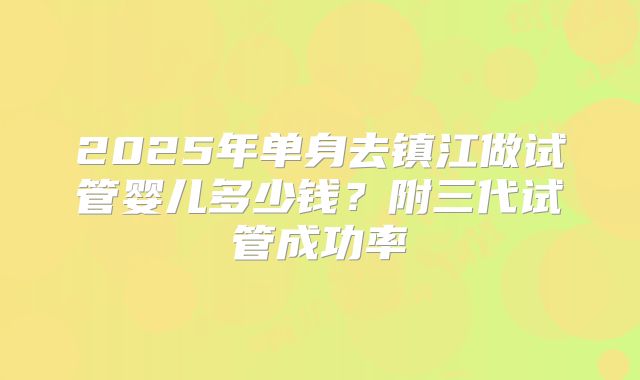 2025年单身去镇江做试管婴儿多少钱?附三代试管成功率
