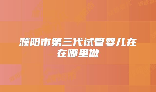 濮阳市第三代试管婴儿在在哪里做