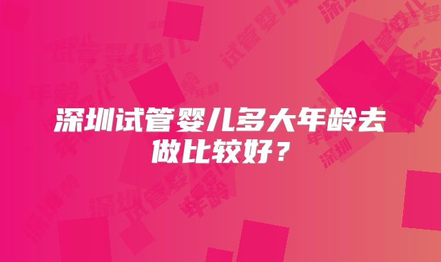 深圳试管婴儿多大年龄去做比较好？
