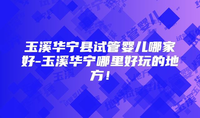 玉溪华宁县试管婴儿哪家好-玉溪华宁哪里好玩的地方!