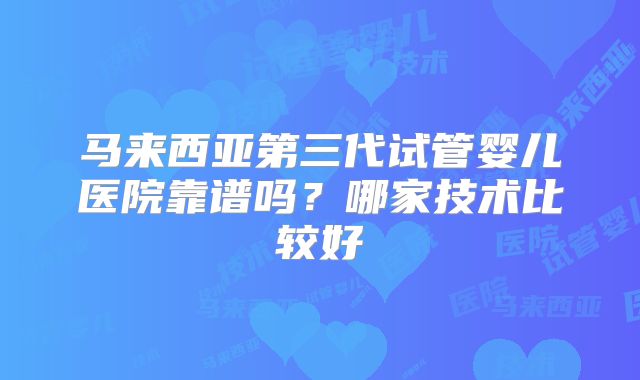 马来西亚第三代试管婴儿医院靠谱吗？哪家技术比较好