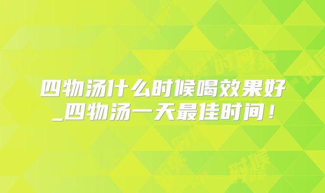 四物汤什么时候喝效果好_四物汤一天最佳时间!